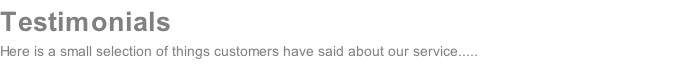 Testimonials Here is a small selection of things customers have said about our service.....